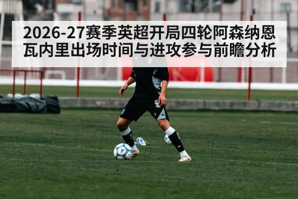 2026-27赛季英超开局四轮阿森纳恩瓦内里出场时间与进攻参与前瞻分析