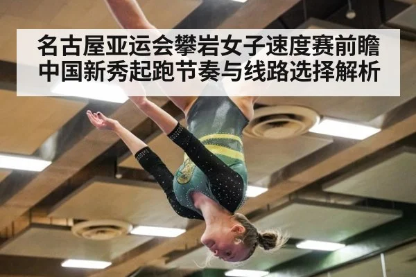 名古屋亚运会攀岩女子速度赛前瞻 中国新秀起跑节奏与线路选择解析