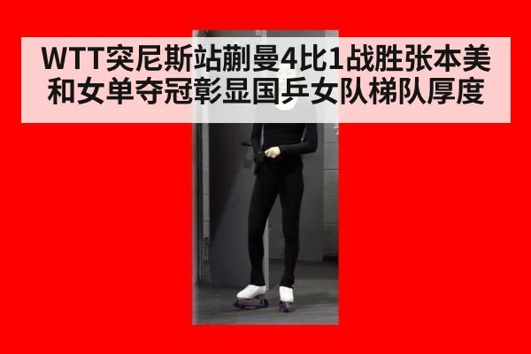 WTT突尼斯站蒯曼4比1战胜张本美和女单夺冠彰显国乒女队梯队厚度